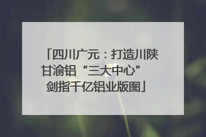 四川广元：打造川陕甘渝铝“三大中心” 剑指千亿铝业版图