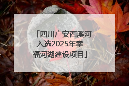四川广安西溪河入选2025年幸福河湖建设项目