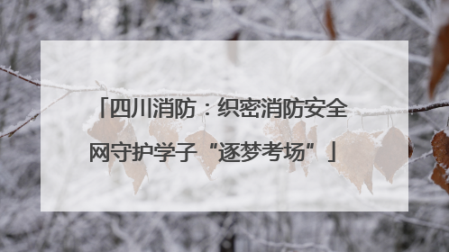 四川消防：织密消防安全网守护学子“逐梦考场”
