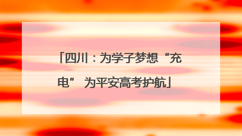 四川：为学子梦想“充电” 为平安高考护航