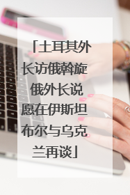 土耳其外长访俄斡旋 俄外长说愿在伊斯坦布尔与乌克兰再谈
