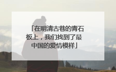在明清古巷的青石板上，我们找到了最中国的爱情模样