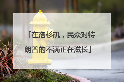 在洛杉矶，民众对特朗普的不满正在滋长