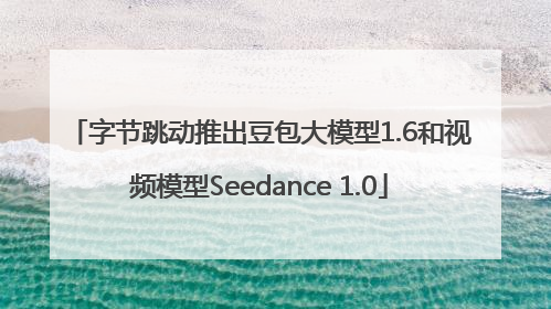 字节跳动推出豆包大模型1.6和视频模型Seedance 1.0
