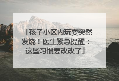 孩子小区内玩耍突然发烧！医生紧急提醒：这些习惯要改改了