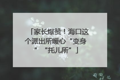 家长爆赞！海口这个派出所暖心“变身”“托儿所”
