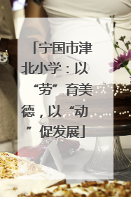 宁国市津北小学：以“劳”育美德，以“动”促发展