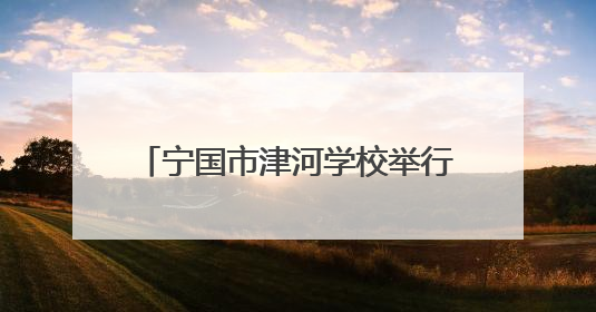 宁国市津河学校举行第三届校园文化艺术节暨六一庆祝大会