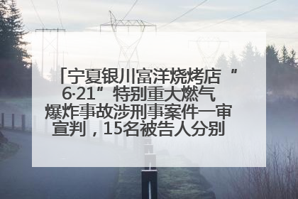宁夏银川富洋烧烤店“6·21”特别重大燃气爆炸事故涉刑事案件一审宣判，15名被告人分别判刑六年至一年不等