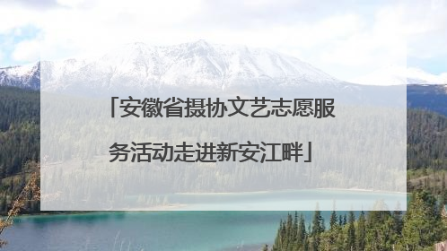 安徽省摄协文艺志愿服务活动走进新安江畔