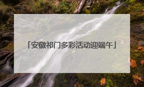 安徽祁门多彩活动迎端午