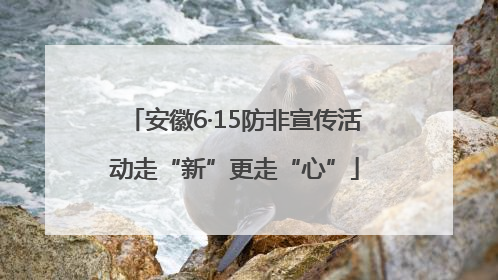 安徽6·15防非宣传活动走“新”更走“心”
