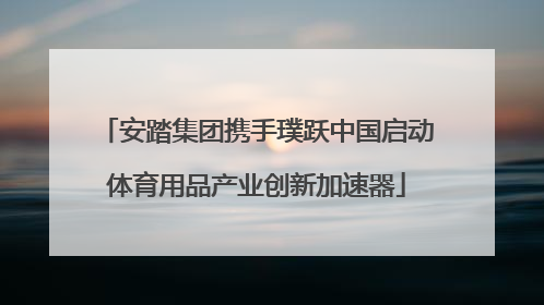 安踏集团携手璞跃中国启动体育用品产业创新加速器
