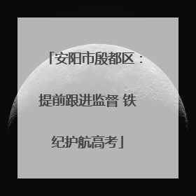 安阳市殷都区：提前跟进监督 铁纪护航高考