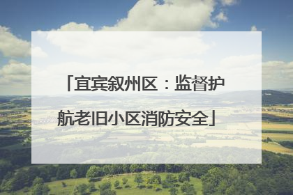 宜宾叙州区：监督护航老旧小区消防安全