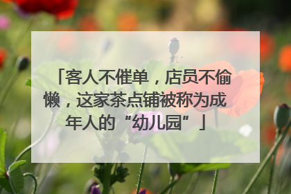 客人不催单，店员不偷懒，这家茶点铺被称为成年人的“幼儿园”