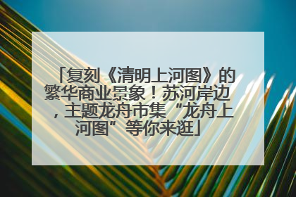复刻《清明上河图》的繁华商业景象！苏河岸边，主题龙舟市集“龙舟上河图”等你来逛