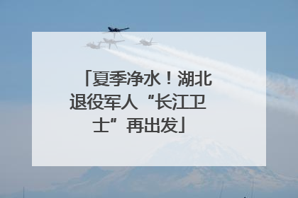 夏季净水！湖北退役军人“长江卫士”再出发