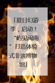 夏日幻游季，启动！“屿见闽南”打造体验式非遗博物馆