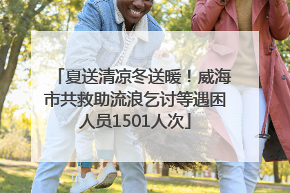 夏送清凉冬送暖！威海市共救助流浪乞讨等遇困人员1501人次