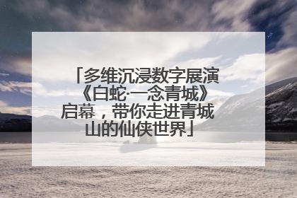 多维沉浸数字展演《白蛇·一念青城》启幕，带你走进青城山的仙侠世界