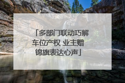 多部门联动巧解车位产权 业主赠锦旗表达心声