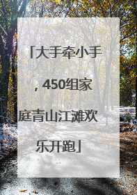 大手牵小手，450组家庭青山江滩欢乐开跑