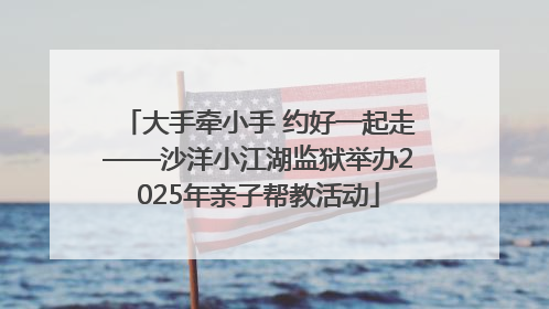 大手牵小手 约好一起走——沙洋小江湖监狱举办2025年亲子帮教活动