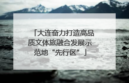 大连奋力打造高品质文体旅融合发展示范地“先行区”