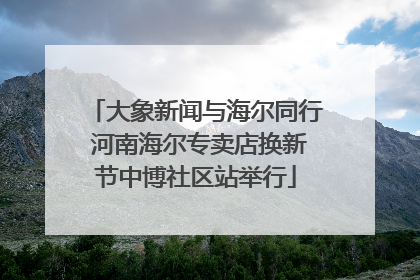 大象新闻与海尔同行 河南海尔专卖店换新节中博社区站举行