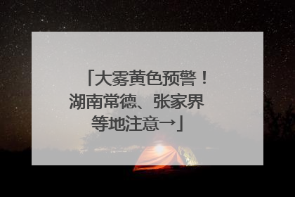 大雾黄色预警！湖南常德、张家界等地注意→