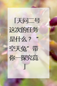 天问二号这次的任务是什么？“空天兔”带你一探究竟