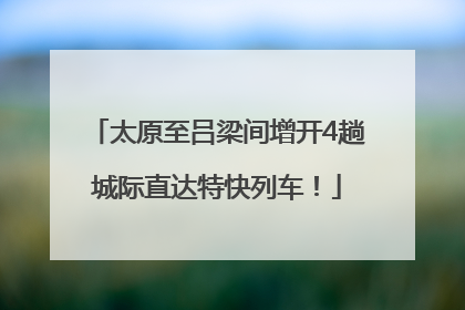 太原至吕梁间增开4趟城际直达特快列车！