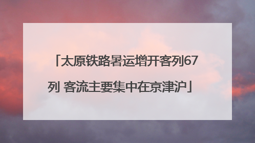 太原铁路暑运增开客列67列 客流主要集中在京津沪