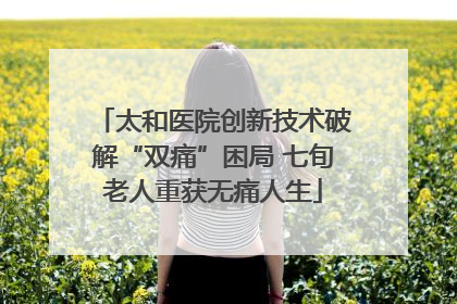 太和医院创新技术破解“双痛”困局 七旬老人重获无痛人生