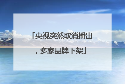 央视突然取消播出，多家品牌下架