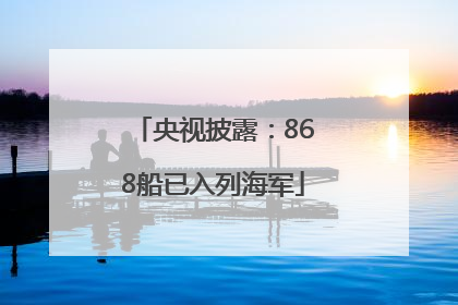 央视披露：868船已入列海军