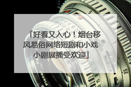 好看又入心！烟台移风易俗网络短剧和小戏小剧展播受欢迎