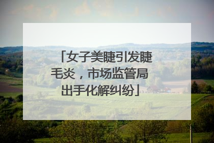 女子美睫引发睫毛炎，市场监管局出手化解纠纷