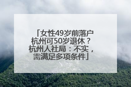 女性49岁前落户杭州可50岁退休？杭州人社局：不实，需满足多项条件