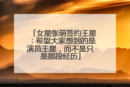 女星张萌签约王星：希望大家想到的是演员王星，而不是只是那段经历
