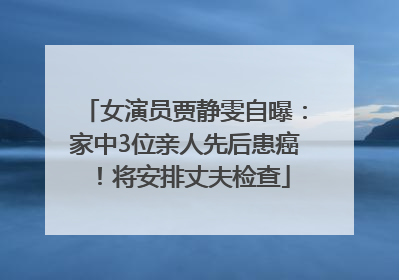 女演员贾静雯自曝：家中3位亲人先后患癌！将安排丈夫检查