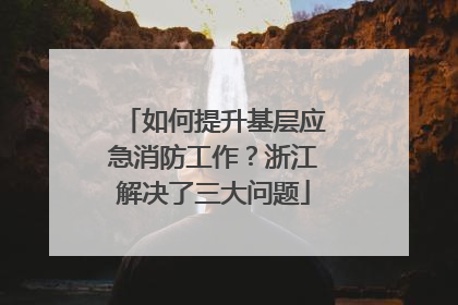 如何提升基层应急消防工作？浙江解决了三大问题