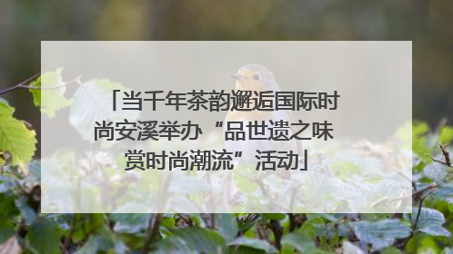 当千年茶韵邂逅国际时尚安溪举办“品世遗之味 赏时尚潮流”活动