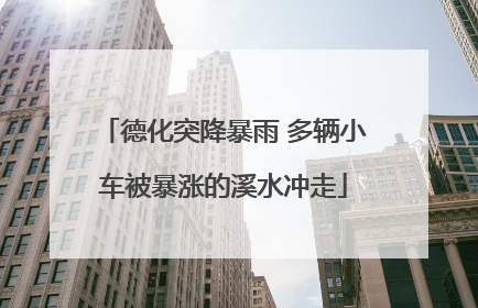 德化突降暴雨 多辆小车被暴涨的溪水冲走