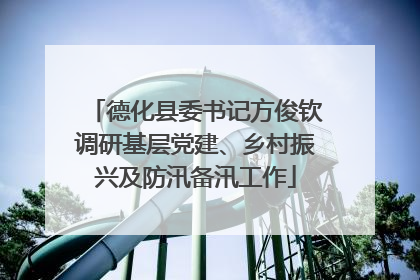 德化县委书记方俊钦调研基层党建、乡村振兴及防汛备汛工作