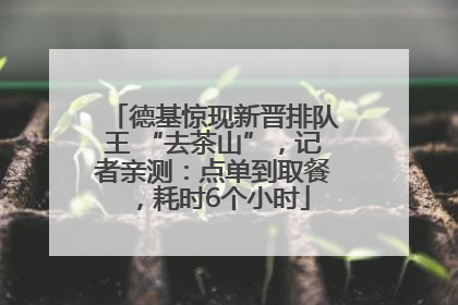 德基惊现新晋排队王 “去茶山”，记者亲测：点单到取餐，耗时6个小时