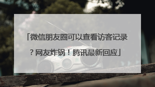 微信朋友圈可以查看访客记录？网友炸锅！腾讯最新回应