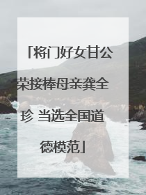 将门好女甘公荣接棒母亲龚全珍 当选全国道德模范
