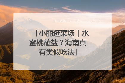 小丽逛菜场｜水蜜桃蘸盐？海南真有类似吃法